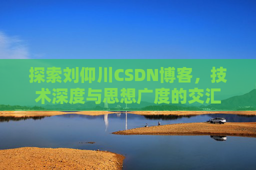 探索刘仰川CSDN博客,技术深度与思想广度的交汇
