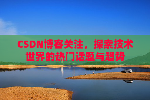 CSDN博客关注，探索技术世界的热门话题与趋势